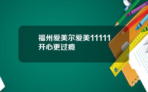 福州爱美尔爱美11111开心更过瘾