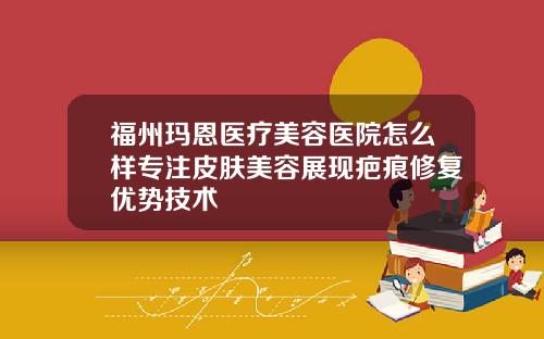 福州玛恩医疗美容医院怎么样专注皮肤美容展现疤痕修复优势技术