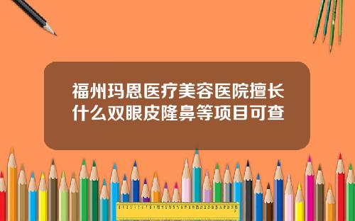 福州玛恩医疗美容医院擅长什么双眼皮隆鼻等项目可查