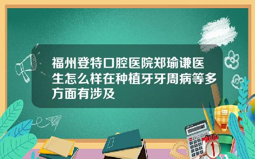 福州登特口腔医院郑瑜谦医生怎么样在种植牙牙周病等多方面有涉及