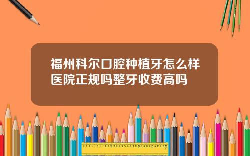 福州科尔口腔种植牙怎么样医院正规吗整牙收费高吗