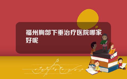 福州胸部下垂治疗医院哪家好呢
