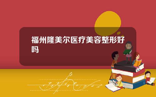 福州隆美尔医疗美容整形好吗