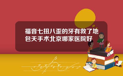 福音七扭八歪的牙有救了地包天手术北京哪家医院好