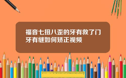 福音七扭八歪的牙有救了门牙有缝如何矫正视频