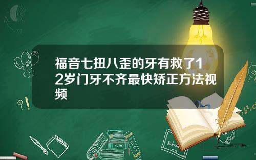 福音七扭八歪的牙有救了12岁门牙不齐最快矫正方法视频