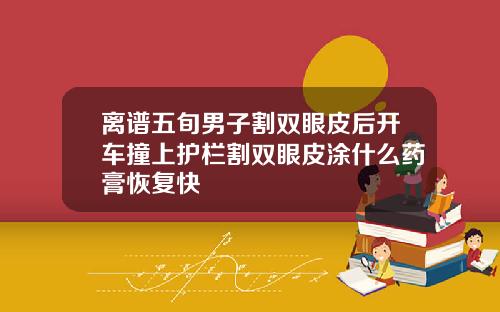 离谱五旬男子割双眼皮后开车撞上护栏割双眼皮涂什么药膏恢复快