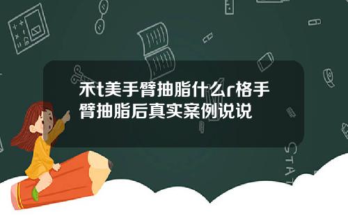 禾t美手臂抽脂什么r格手臂抽脂后真实案例说说