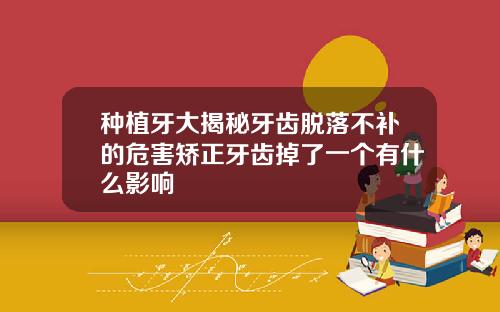 种植牙大揭秘牙齿脱落不补的危害矫正牙齿掉了一个有什么影响