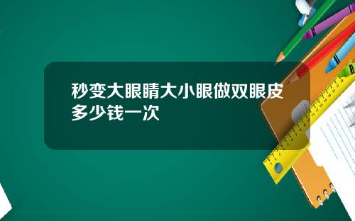 秒变大眼睛大小眼做双眼皮多少钱一次