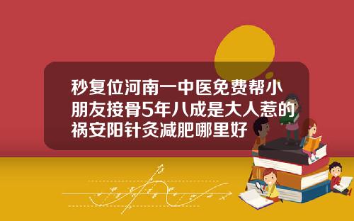 秒复位河南一中医免费帮小朋友接骨5年八成是大人惹的祸安阳针灸减肥哪里好