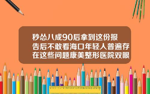 秒怂八成90后拿到这份报告后不敢看海口年轻人普遍存在这些问题康美整形医院双眼皮多少钱