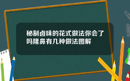 秘制卤味的花式做法你会了吗隆鼻有几种做法图解