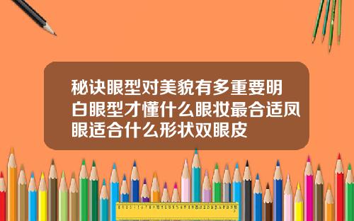 秘诀眼型对美貌有多重要明白眼型才懂什么眼妆最合适凤眼适合什么形状双眼皮