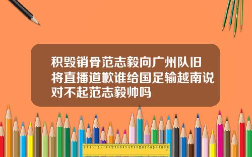 积毁销骨范志毅向广州队旧将直播道歉谁给国足输越南说对不起范志毅帅吗