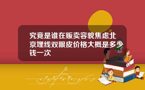 究竟是谁在贩卖容貌焦虑北京埋线双眼皮价格大概是多少钱一次