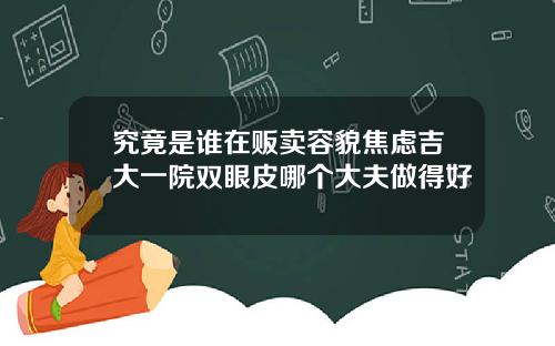 究竟是谁在贩卖容貌焦虑吉大一院双眼皮哪个大夫做得好