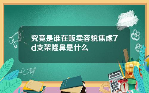 究竟是谁在贩卖容貌焦虑7d支架隆鼻是什么