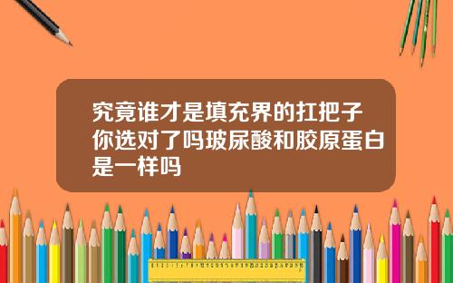 究竟谁才是填充界的扛把子你选对了吗玻尿酸和胶原蛋白是一样吗