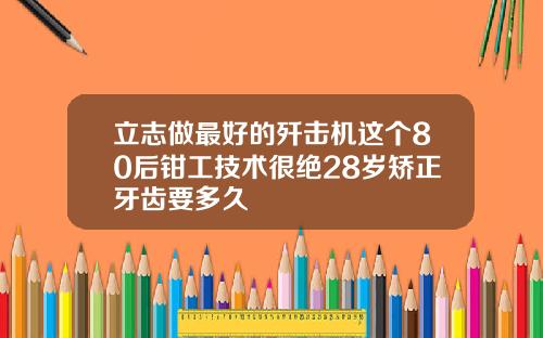 立志做最好的歼击机这个80后钳工技术很绝28岁矫正牙齿要多久
