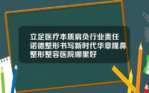 立足医疗本质肩负行业责任诺德整形书写新时代华章隆鼻整形整容医院哪里好