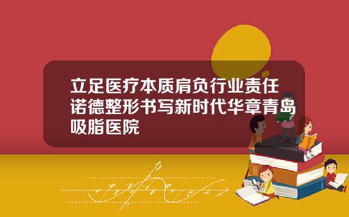 立足医疗本质肩负行业责任诺德整形书写新时代华章青岛吸脂医院