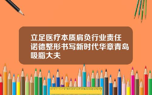 立足医疗本质肩负行业责任诺德整形书写新时代华章青岛吸脂大夫