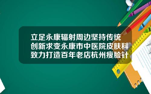 立足永康辐射周边坚持传统创新求变永康市中医院皮肤科致力打造百年老店杭州瘦脸针三甲医院排名