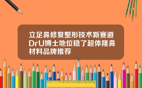 立足鼻修复整形技术新赛道DrU博士地位稳了超体隆鼻材料品牌推荐