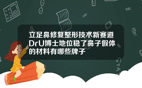 立足鼻修复整形技术新赛道DrU博士地位稳了鼻子假体的材料有哪些牌子