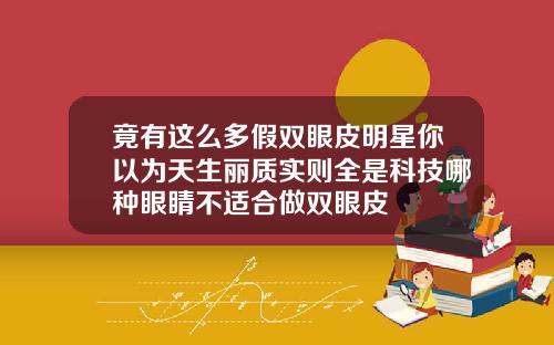 竟有这么多假双眼皮明星你以为天生丽质实则全是科技哪种眼睛不适合做双眼皮