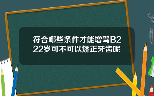 符合哪些条件才能增驾B222岁可不可以矫正牙齿呢
