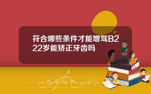符合哪些条件才能增驾B222岁能矫正牙齿吗