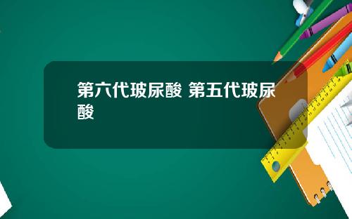第六代玻尿酸 第五代玻尿酸