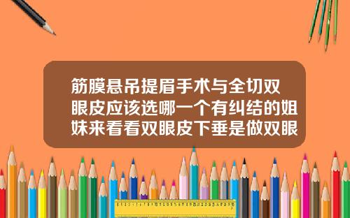 筋膜悬吊提眉手术与全切双眼皮应该选哪一个有纠结的姐妹来看看双眼皮下垂是做双眼皮好还是切眉好呢