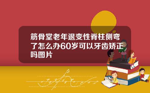 筋骨堂老年退变性脊柱侧弯了怎么办60岁可以牙齿矫正吗图片