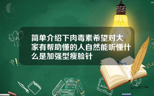 简单介绍下肉毒素希望对大家有帮助懂的人自然能听懂什么是加强型瘦脸针