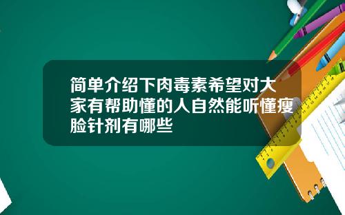 简单介绍下肉毒素希望对大家有帮助懂的人自然能听懂瘦脸针剂有哪些
