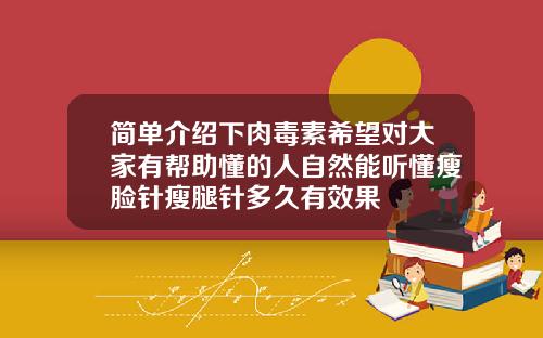 简单介绍下肉毒素希望对大家有帮助懂的人自然能听懂瘦脸针瘦腿针多久有效果