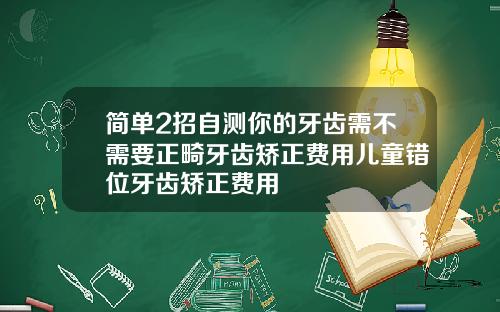 简单2招自测你的牙齿需不需要正畸牙齿矫正费用儿童错位牙齿矫正费用