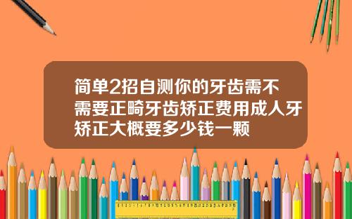 简单2招自测你的牙齿需不需要正畸牙齿矫正费用成人牙矫正大概要多少钱一颗