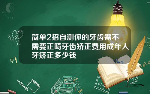 简单2招自测你的牙齿需不需要正畸牙齿矫正费用成年人牙矫正多少钱