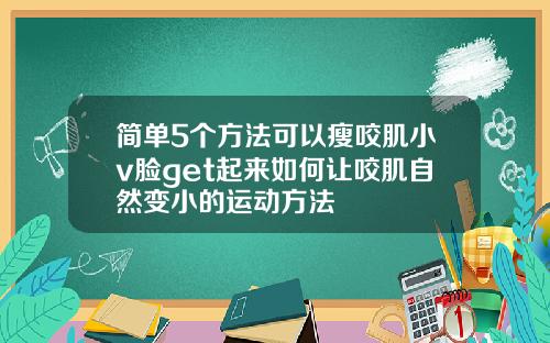 简单5个方法可以瘦咬肌小v脸get起来如何让咬肌自然变小的运动方法