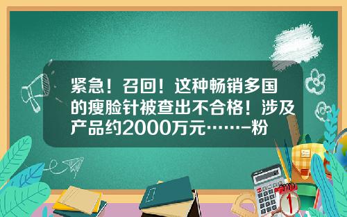 紧急！召回！这种畅销多国的瘦脸针被查出不合格！涉及产品约2000万元……-粉毒瘦脸针价钱多少价钱