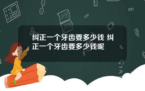 纠正一个牙齿要多少钱 纠正一个牙齿要多少钱呢