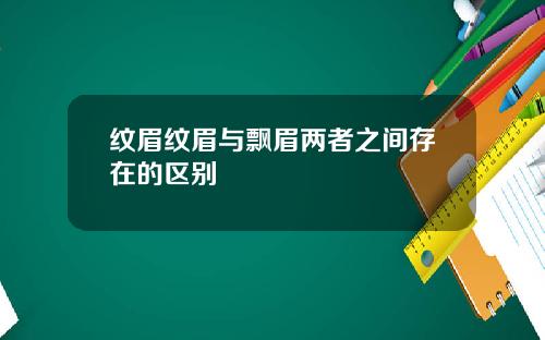 纹眉纹眉与飘眉两者之间存在的区别