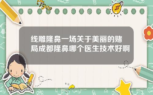 线雕隆鼻一场关于美丽的赌局成都隆鼻哪个医生技术好啊