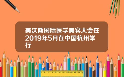 美沃斯国际医学美容大会在2019年5月在中国杭州举行