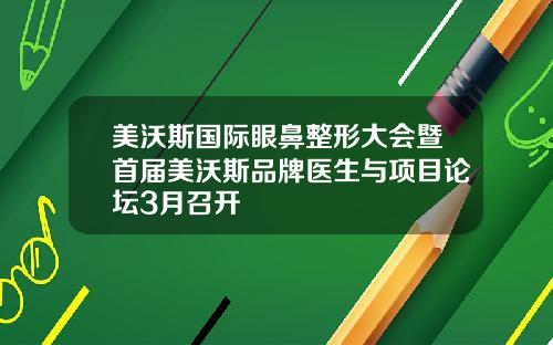 美沃斯国际眼鼻整形大会暨首届美沃斯品牌医生与项目论坛3月召开