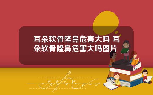 耳朵软骨隆鼻危害大吗 耳朵软骨隆鼻危害大吗图片